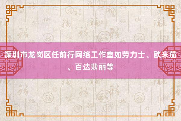 深圳市龙岗区任前行网络工作室如劳力士、欧米茄、百达翡丽等